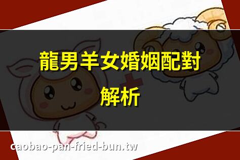 龍男羊女婚姻配對解析 | 屬龍男與屬羊女合婚嗎？ | 龍男羊女婚配幸福指南 | 屬龍男與屬羊女相配嗎？